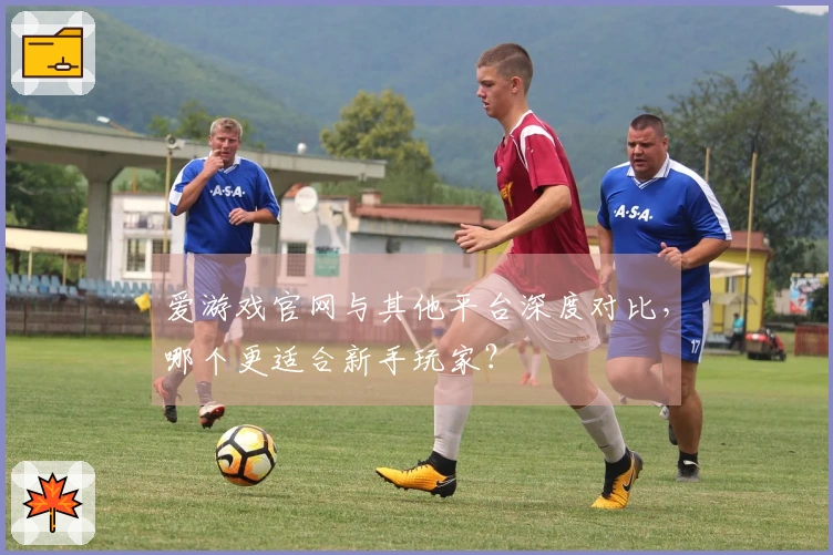 爱游戏官网与其他平台深度对比，哪个更适合新手玩家？