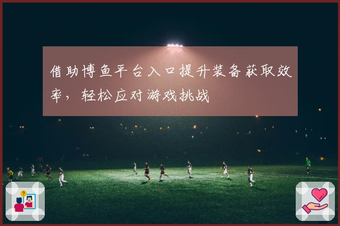 借助博鱼平台入口提升装备获取效率，轻松应对游戏挑战