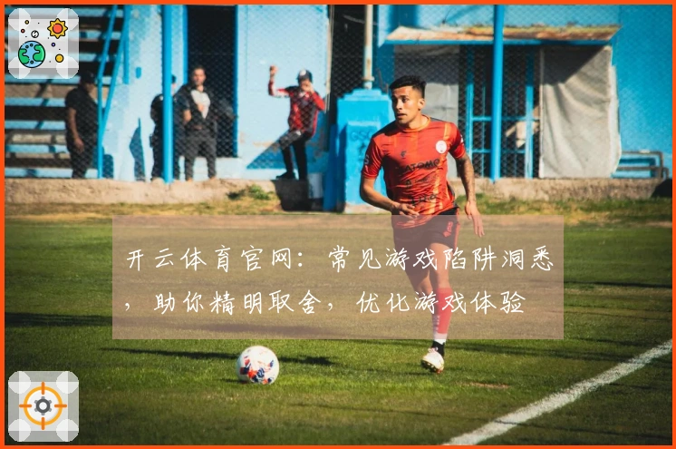 开云体育官网：常见游戏陷阱洞悉，助你精明取舍，优化游戏体验