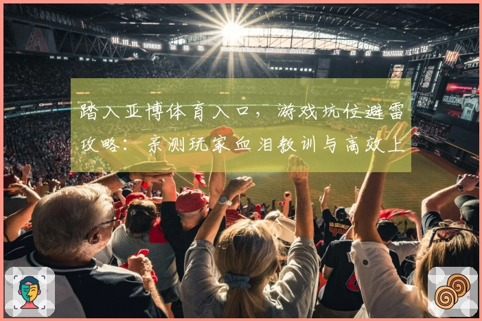 踏入亚博体育入口，游戏坑位避雷攻略：亲测玩家血泪教训与高效上手心得分享