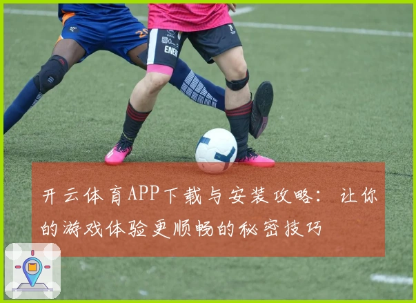 开云体育APP下载与安装攻略：让你的游戏体验更顺畅的秘密技巧