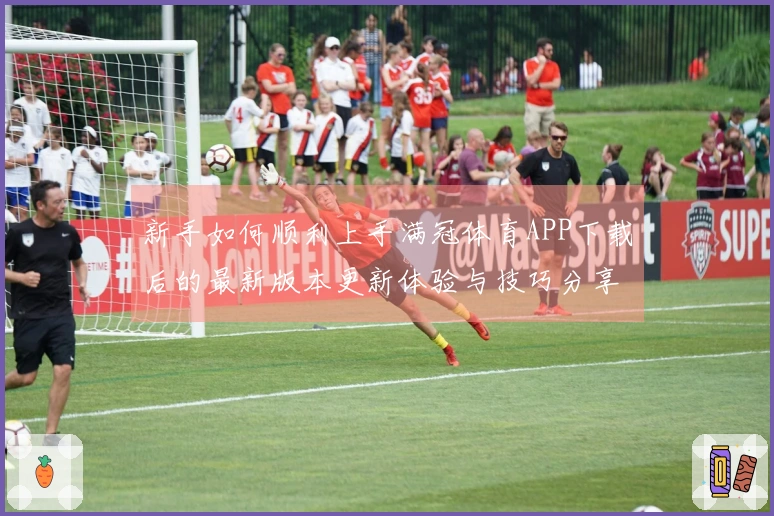 新手如何顺利上手满冠体育APP下载后的最新版本更新体验与技巧分享