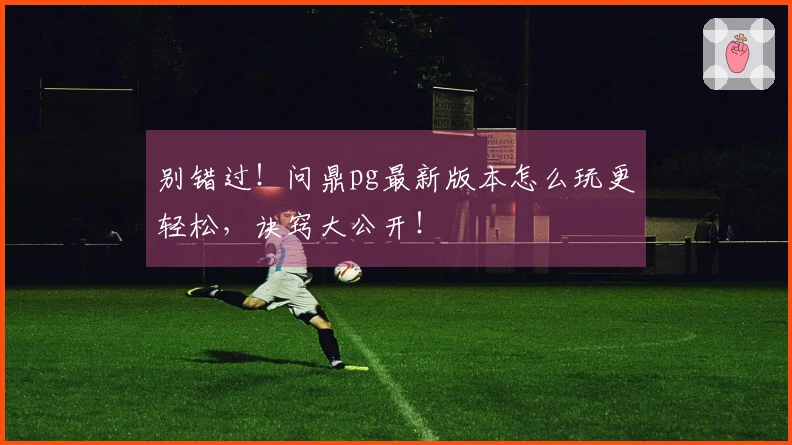 别错过！问鼎pg最新版本怎么玩更轻松，诀窍大公开！