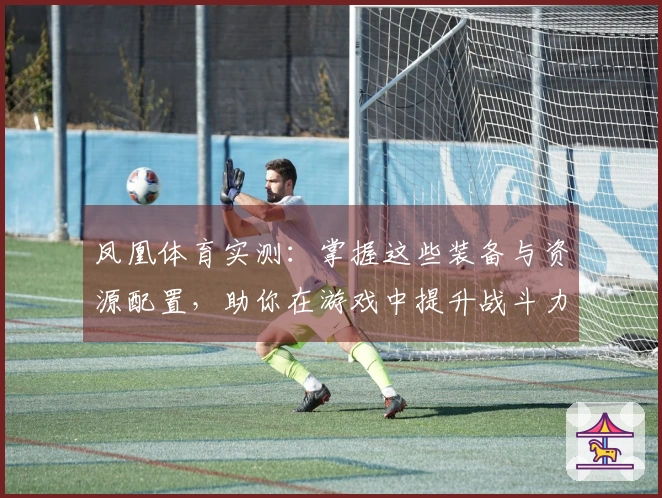 凤凰体育实测：掌握这些装备与资源配置，助你在游戏中提升战斗力