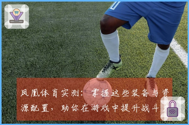 凤凰体育实测：掌握这些装备与资源配置，助你在游戏中提升战斗力