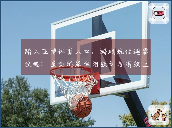 踏入亚博体育入口，游戏坑位避雷攻略：亲测玩家血泪教训与高效上手心得分享