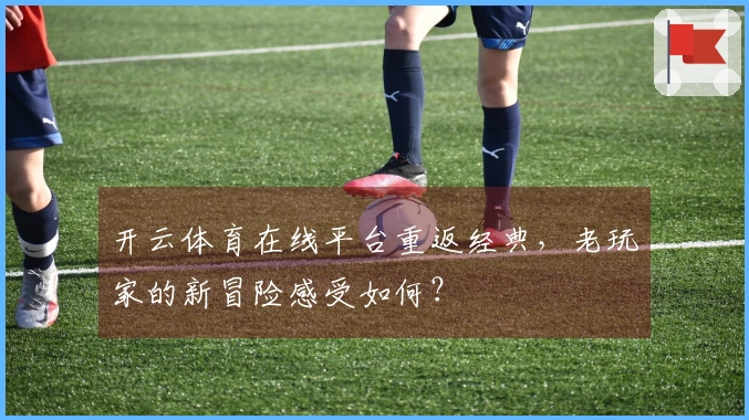 开云体育在线平台重返经典，老玩家的新冒险感受如何？