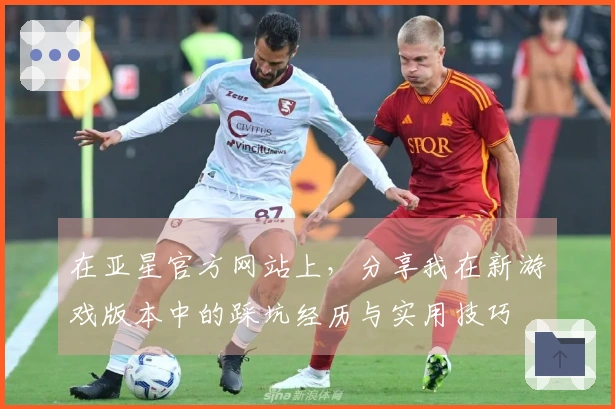 在亚星官方网站上，分享我在新游戏版本中的踩坑经历与实用技巧