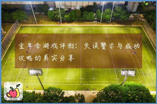 金年会游戏评测：失误警示与成功攻略的真实分享