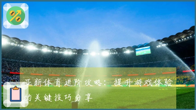 亚新体育进阶攻略：提升游戏体验的关键技巧分享