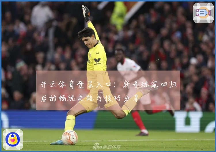 开云体育登录入口:新手玩家回归后的畅玩之路与技巧分享