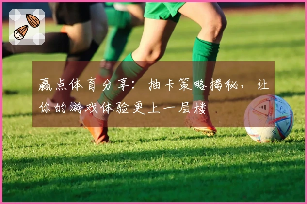 赢点体育分享：抽卡策略揭秘，让你的游戏体验更上一层楼