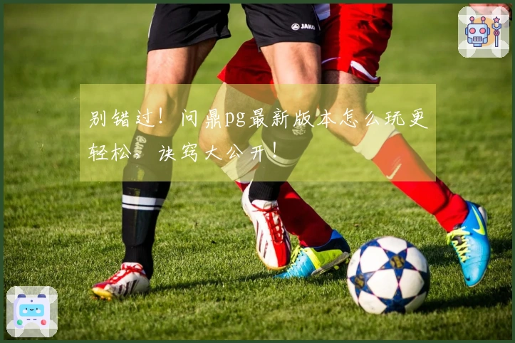 别错过！问鼎pg最新版本怎么玩更轻松，诀窍大公开！