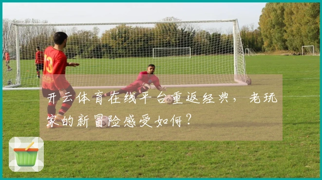开云体育在线平台重返经典，老玩家的新冒险感受如何？