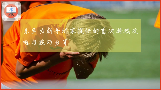 乐鱼为新手玩家提供的首次游戏攻略与技巧分享