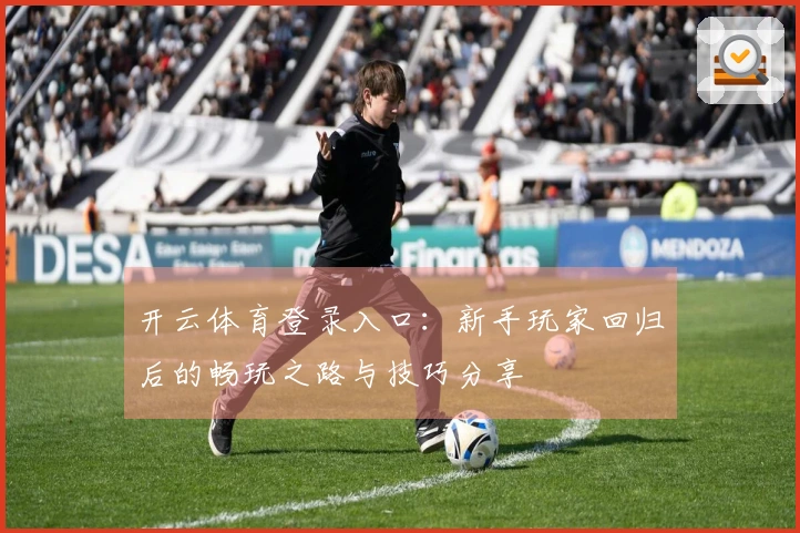 开云体育登录入口：新手玩家回归后的畅玩之路与技巧分享