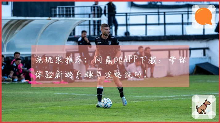 老玩家推荐：问鼎pgAPP下载，带你体验新游乐趣与攻略技巧！