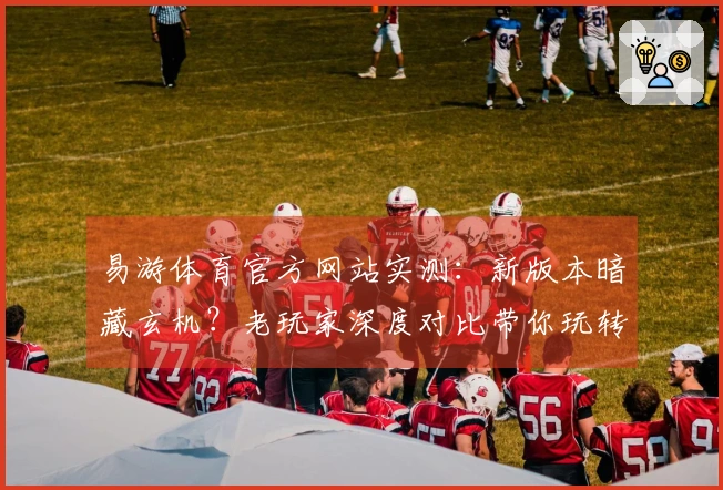 易游体育官方网站实测：新版本暗藏玄机？老玩家深度对比带你玩转高收益打法