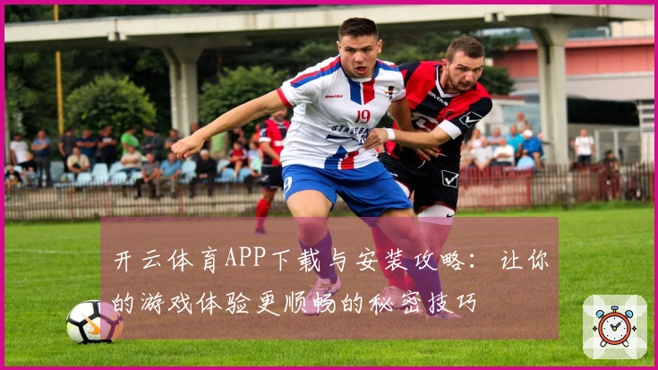 开云体育APP下载与安装攻略：让你的游戏体验更顺畅的秘密技巧