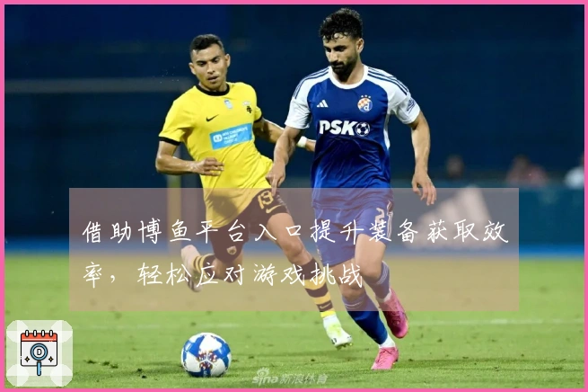 借助博鱼平台入口提升装备获取效率，轻松应对游戏挑战