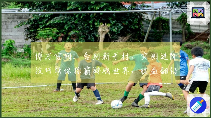 博万官网：告别新手村，实测进阶技巧助你称霸游戏世界，收益翻倍！